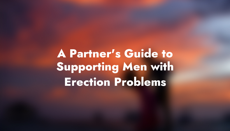 A Partner’s Guide to Supporting Men with Erection Problems