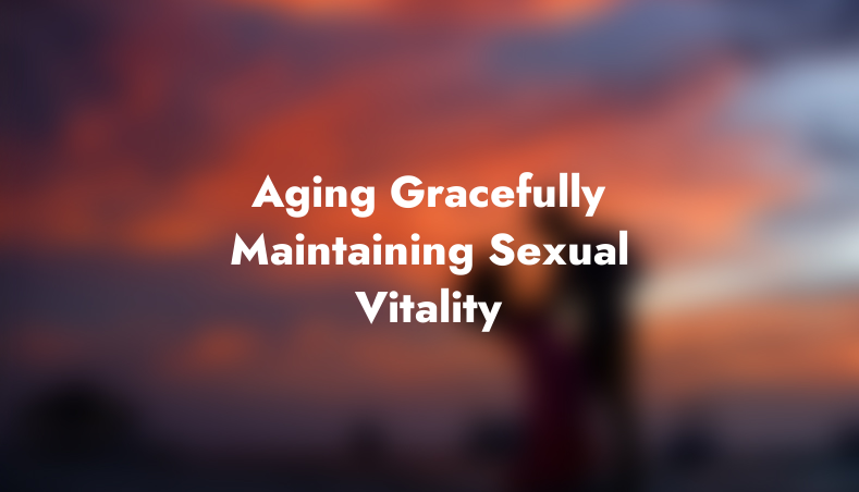 Aging Gracefully: Maintaining Sexual Vitality