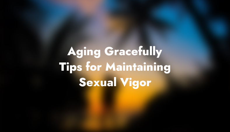 Aging Gracefully: Tips for Maintaining Sexual Vigor