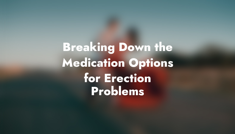 Breaking Down the Medication Options for Erection Problems