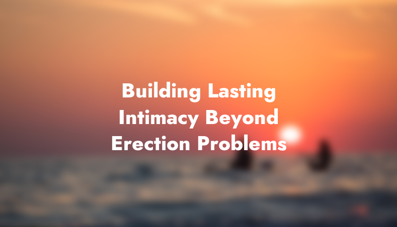 Building Lasting Intimacy: Beyond Erection Problems