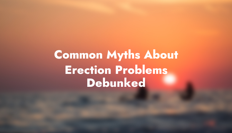 Common Myths About Erection Problems Debunked
