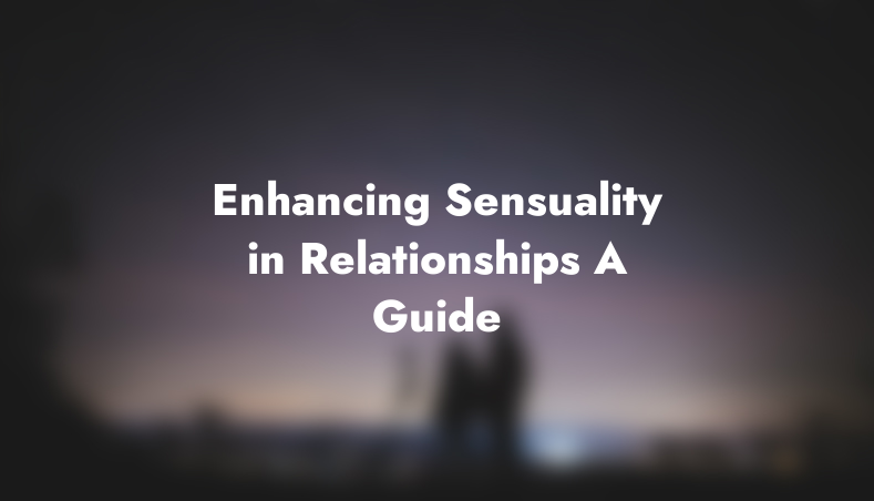 Enhancing Sensuality in Relationships: A Guide