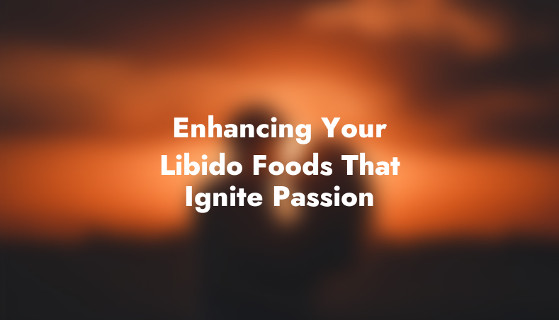 Enhancing Your Libido: Foods That Ignite Passion