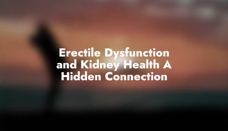 Erectile Dysfunction and Kidney Health: A Hidden Connection