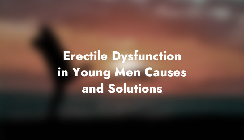 Erectile Dysfunction in Young Men: Causes and Solutions