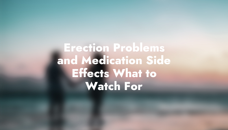 Erection Problems and Medication Side Effects: What to Watch For