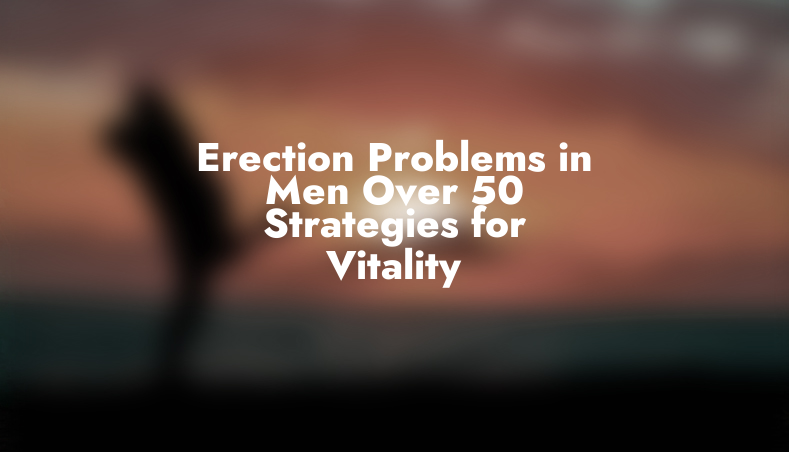 Erection Problems in Men Over 50: Strategies for Vitality