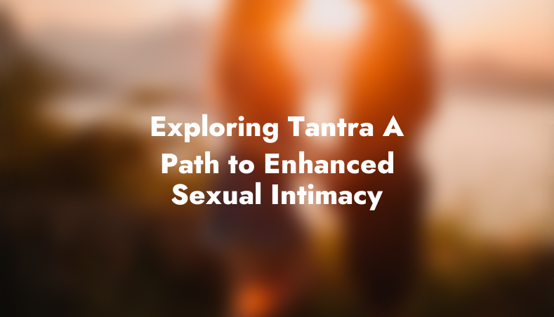 Exploring Tantra: A Path to Enhanced Sexual Intimacy