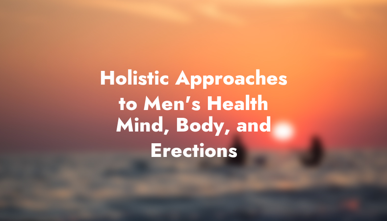 Holistic Approaches to Men’s Health: Mind, Body, and Erections
