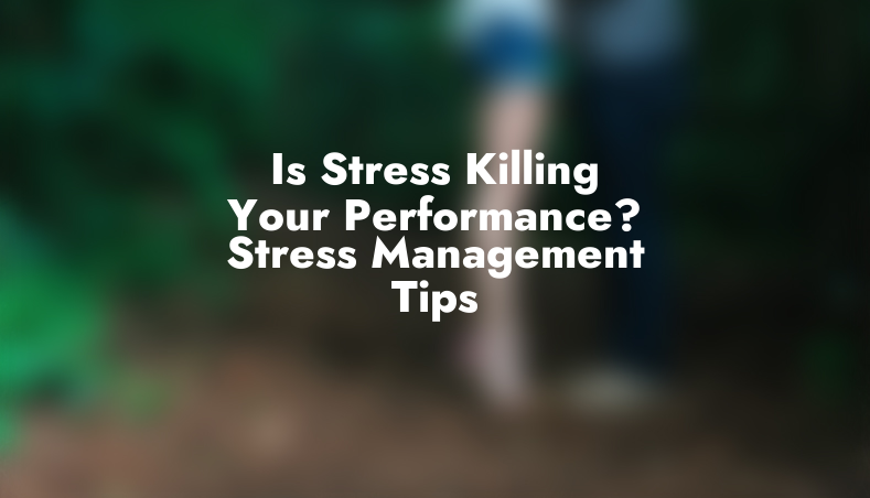 Is Stress Killing Your Performance? Stress Management Tips