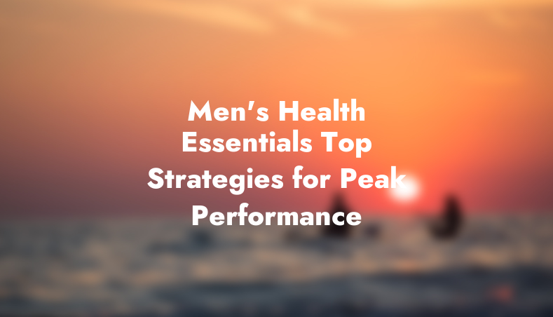 Men’s Health Essentials: Top Strategies for Peak Performance