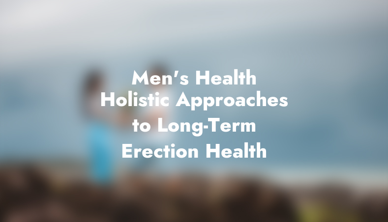 Men’s Health: Holistic Approaches to Long-Term Erection Health