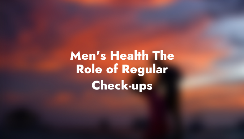Men’s Health: The Role of Regular Check-ups