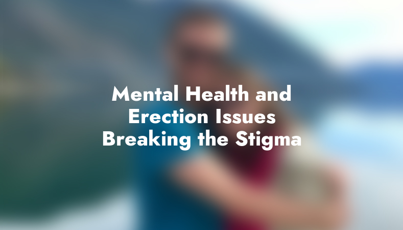 Mental Health and Erection Issues: Breaking the Stigma