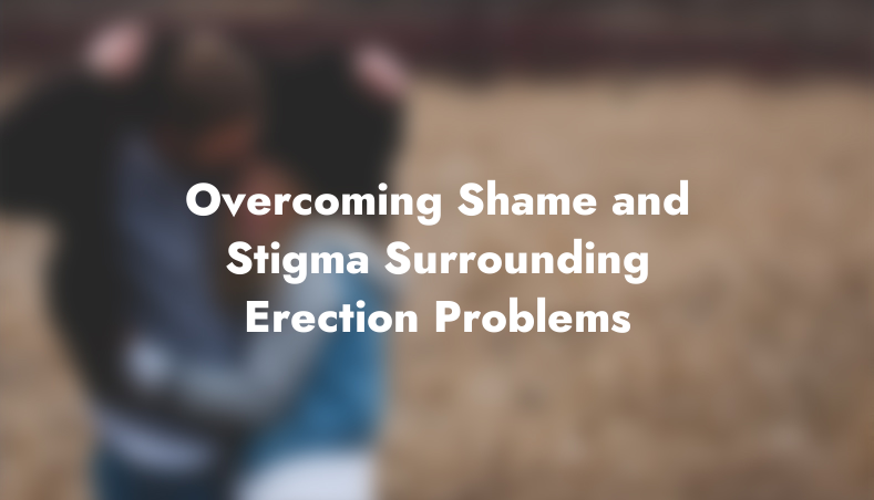 Overcoming Shame and Stigma Surrounding Erection Problems