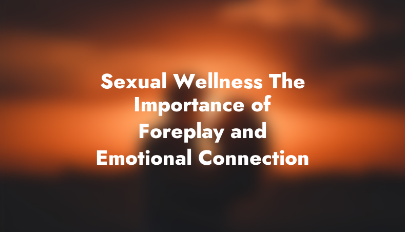 Sexual Wellness: The Importance of Foreplay and Emotional Connection