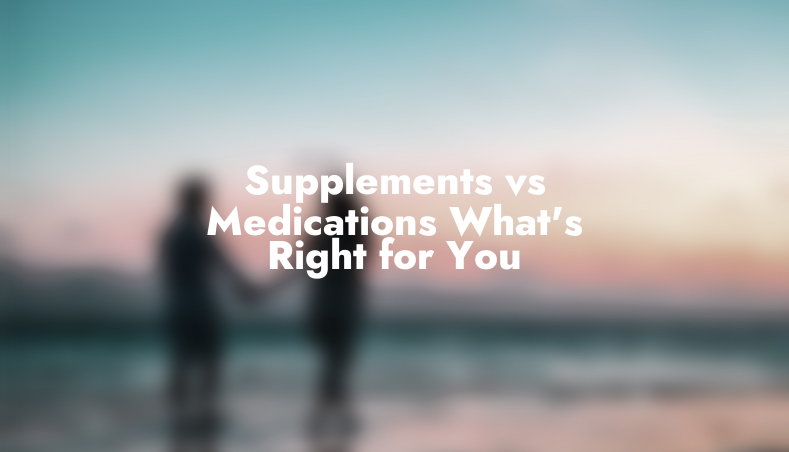 Supplements vs. Medications: What’s Right for You?