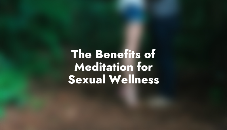 The Benefits of Meditation for Sexual Wellness