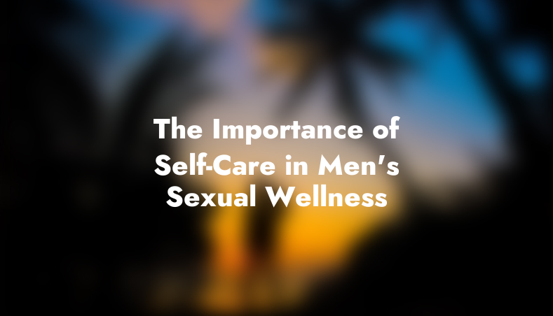The Importance of Self-Care in Men’s Sexual Wellness