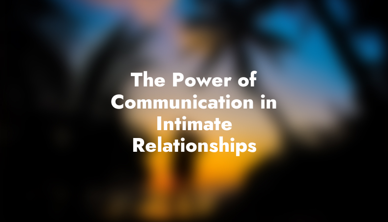 The Power of Communication in Intimate Relationships