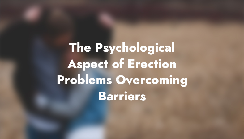 The Psychological Aspect of Erection Problems: Overcoming Barriers