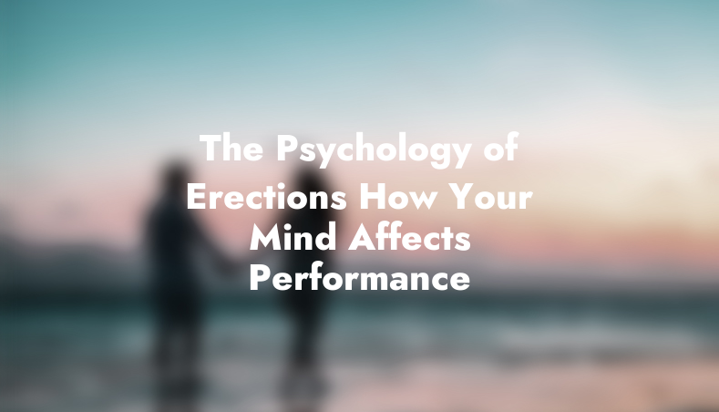 The Psychology of Erections: How Your Mind Affects Performance
