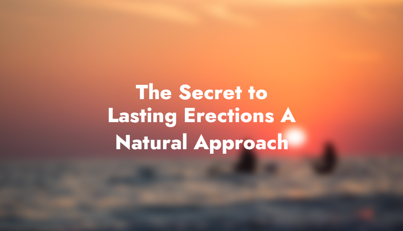 The Secret to Lasting Erections: A Natural Approach